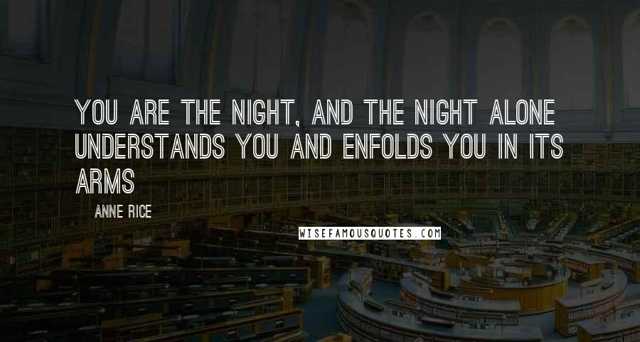 Anne Rice Quotes: You are the night, and the night alone understands you and enfolds you in its arms