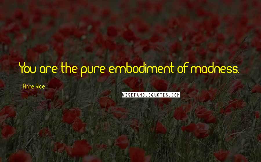 Anne Rice Quotes: You are the pure embodiment of madness.