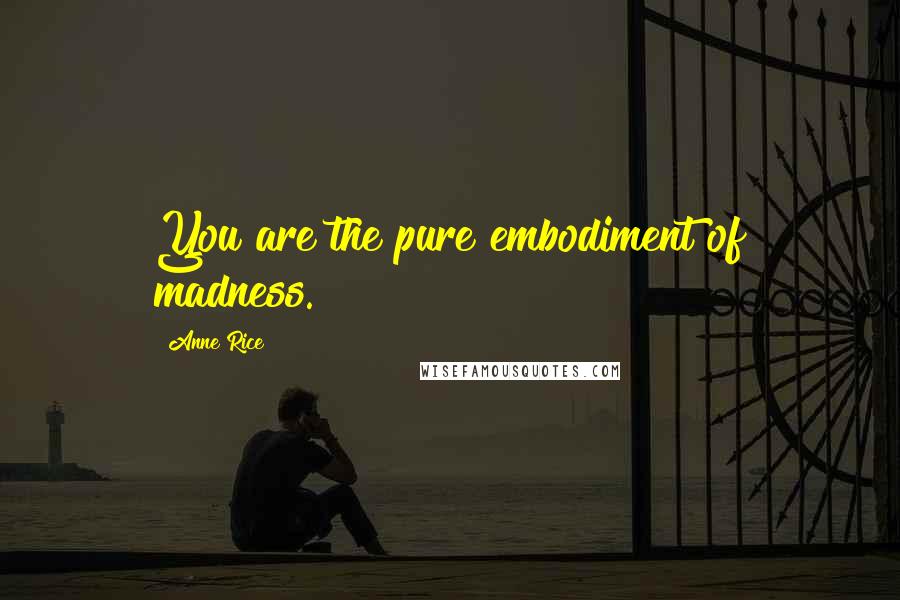 Anne Rice Quotes: You are the pure embodiment of madness.