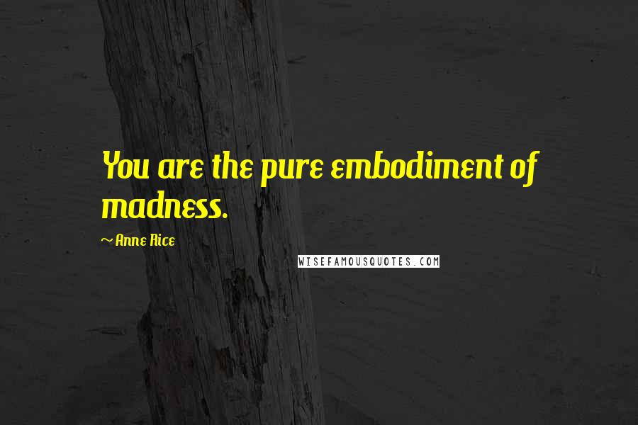 Anne Rice Quotes: You are the pure embodiment of madness.