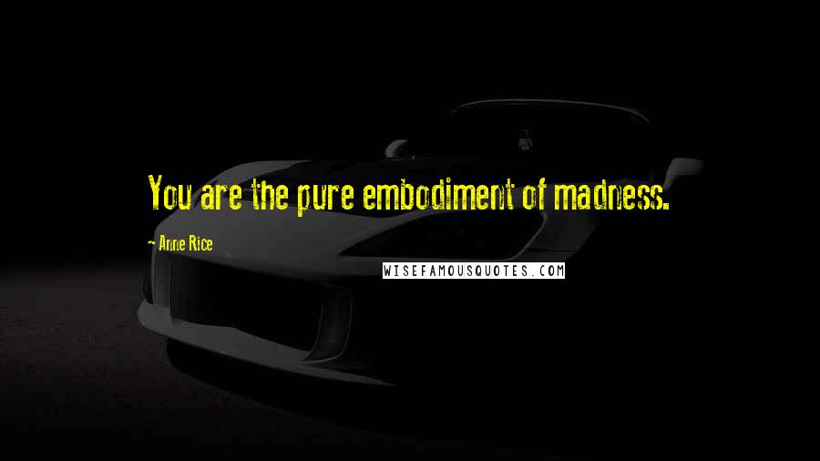 Anne Rice Quotes: You are the pure embodiment of madness.