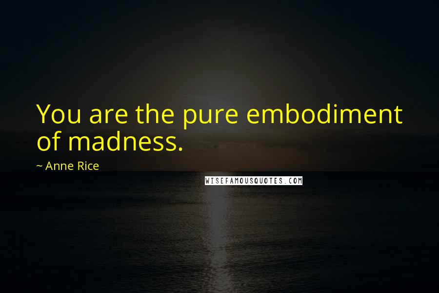 Anne Rice Quotes: You are the pure embodiment of madness.