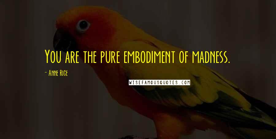 Anne Rice Quotes: You are the pure embodiment of madness.