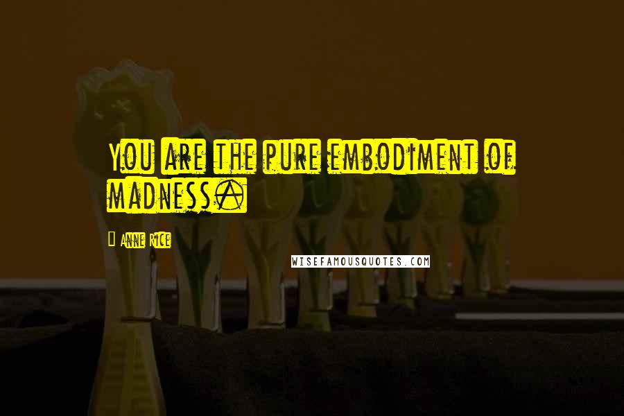 Anne Rice Quotes: You are the pure embodiment of madness.