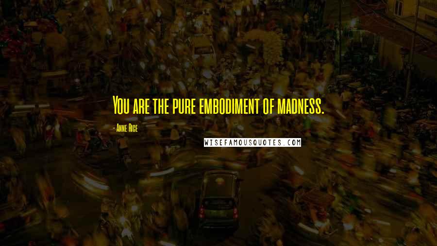 Anne Rice Quotes: You are the pure embodiment of madness.