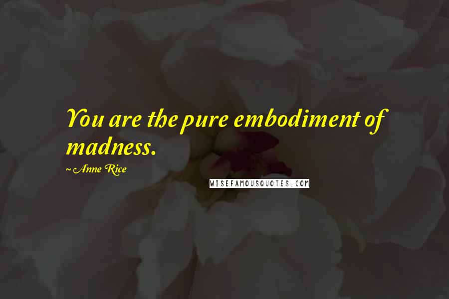 Anne Rice Quotes: You are the pure embodiment of madness.