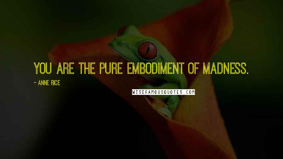Anne Rice Quotes: You are the pure embodiment of madness.