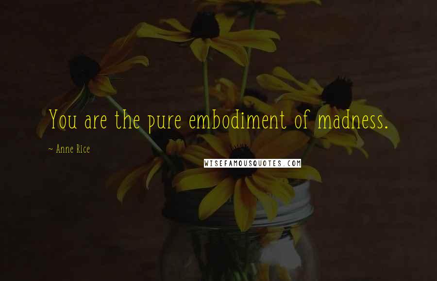 Anne Rice Quotes: You are the pure embodiment of madness.