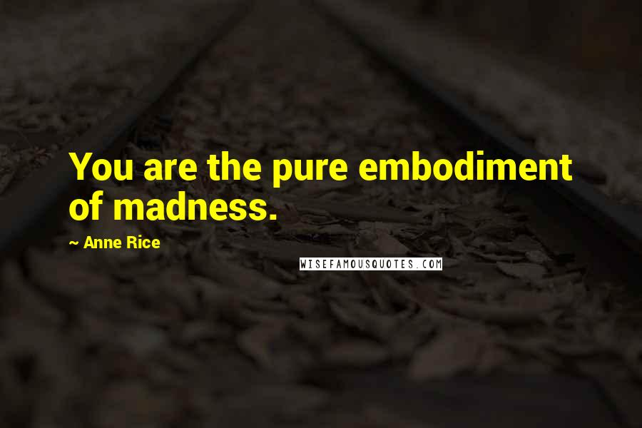 Anne Rice Quotes: You are the pure embodiment of madness.