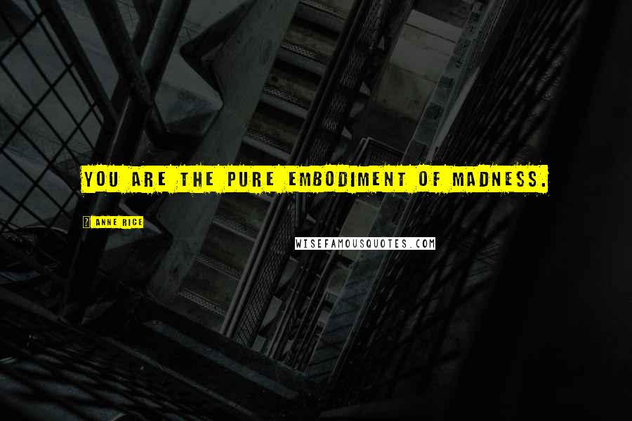 Anne Rice Quotes: You are the pure embodiment of madness.