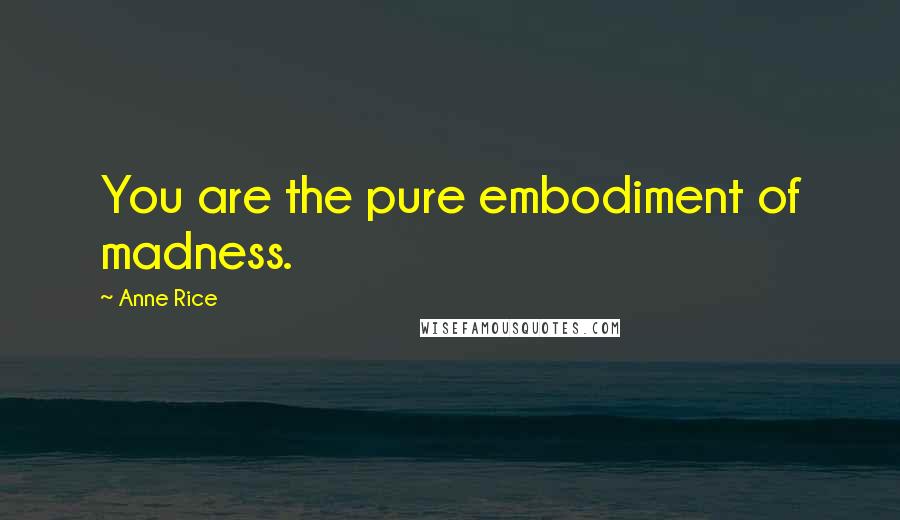 Anne Rice Quotes: You are the pure embodiment of madness.