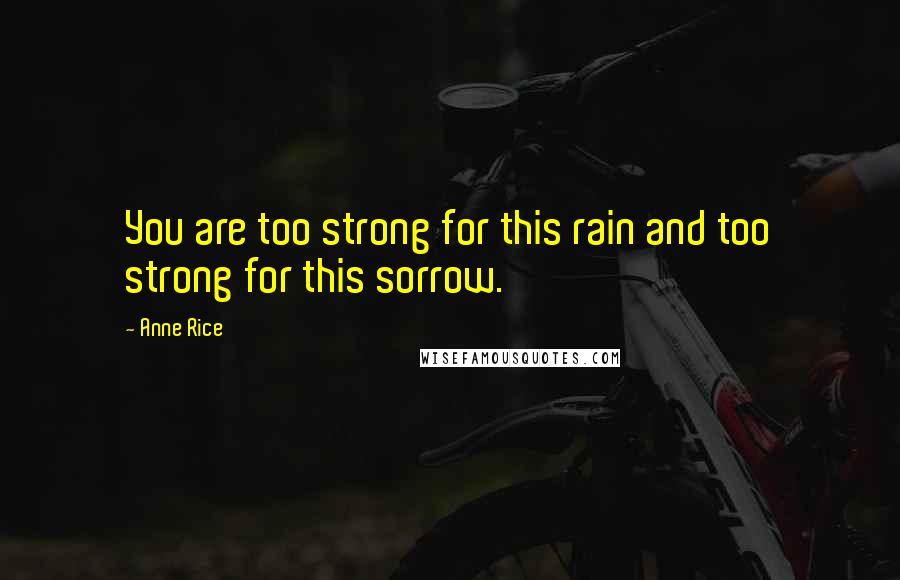 Anne Rice Quotes: You are too strong for this rain and too strong for this sorrow.