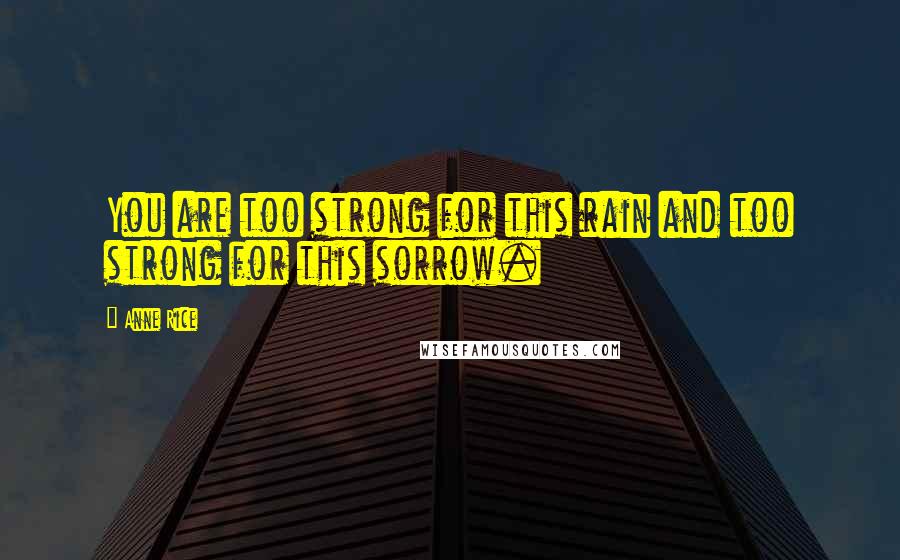 Anne Rice Quotes: You are too strong for this rain and too strong for this sorrow.