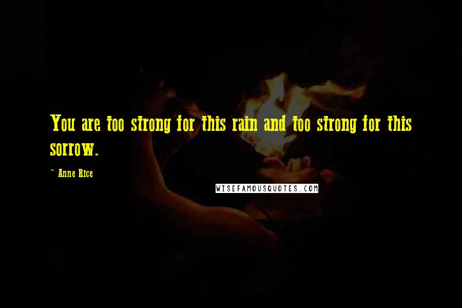 Anne Rice Quotes: You are too strong for this rain and too strong for this sorrow.