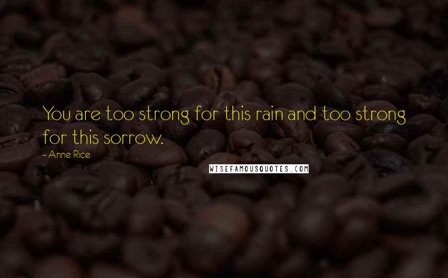 Anne Rice Quotes: You are too strong for this rain and too strong for this sorrow.