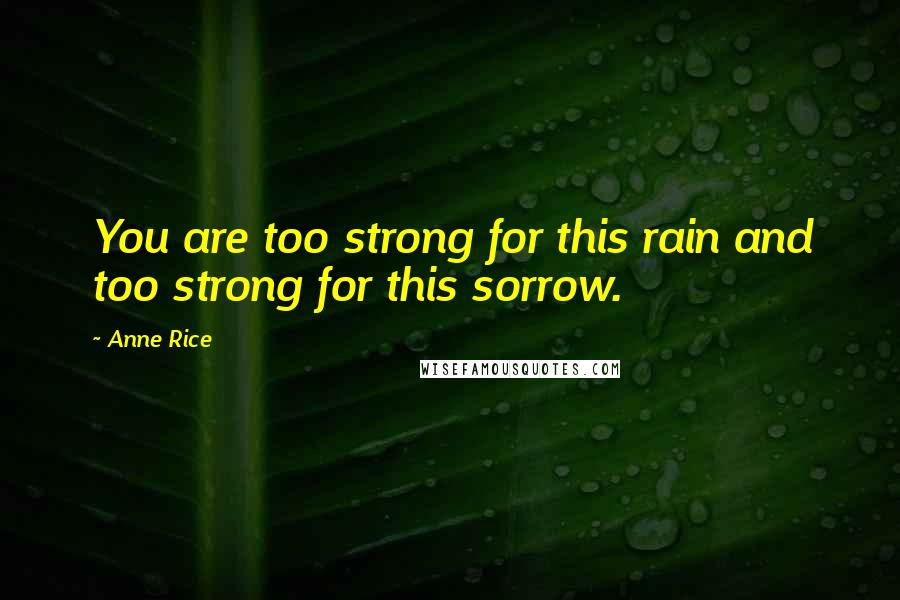 Anne Rice Quotes: You are too strong for this rain and too strong for this sorrow.