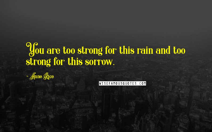 Anne Rice Quotes: You are too strong for this rain and too strong for this sorrow.