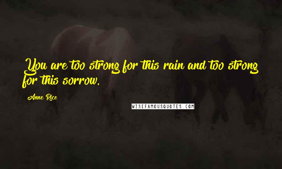 Anne Rice Quotes: You are too strong for this rain and too strong for this sorrow.