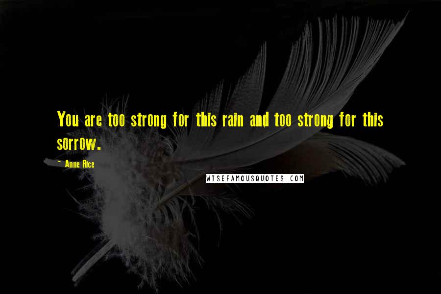 Anne Rice Quotes: You are too strong for this rain and too strong for this sorrow.