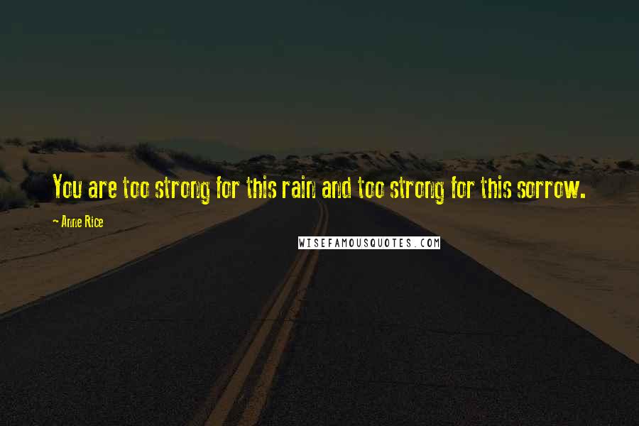 Anne Rice Quotes: You are too strong for this rain and too strong for this sorrow.