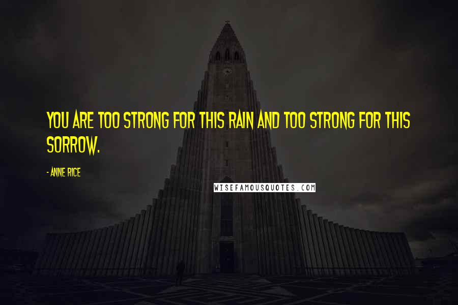 Anne Rice Quotes: You are too strong for this rain and too strong for this sorrow.