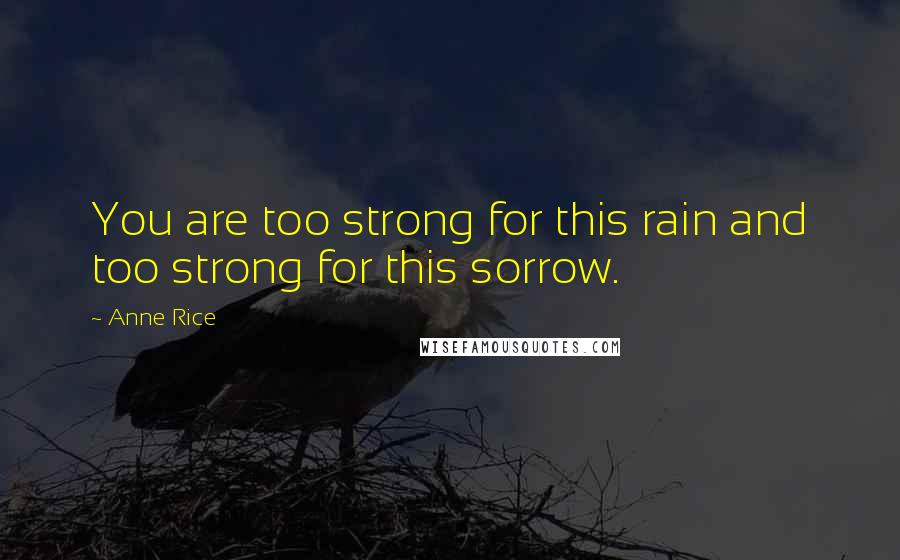 Anne Rice Quotes: You are too strong for this rain and too strong for this sorrow.