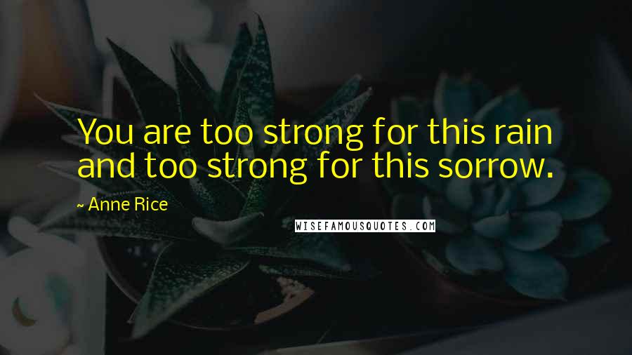 Anne Rice Quotes: You are too strong for this rain and too strong for this sorrow.