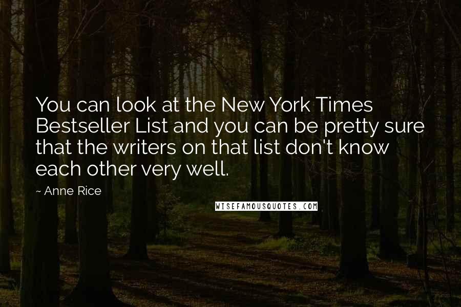 Anne Rice Quotes: You can look at the New York Times Bestseller List and you can be pretty sure that the writers on that list don't know each other very well.