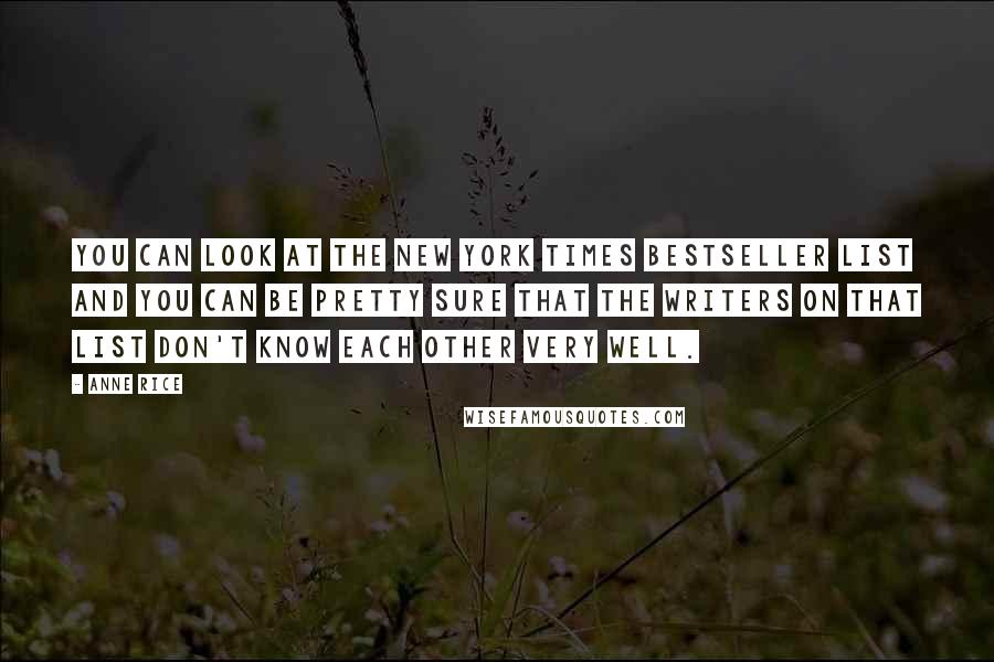 Anne Rice Quotes: You can look at the New York Times Bestseller List and you can be pretty sure that the writers on that list don't know each other very well.