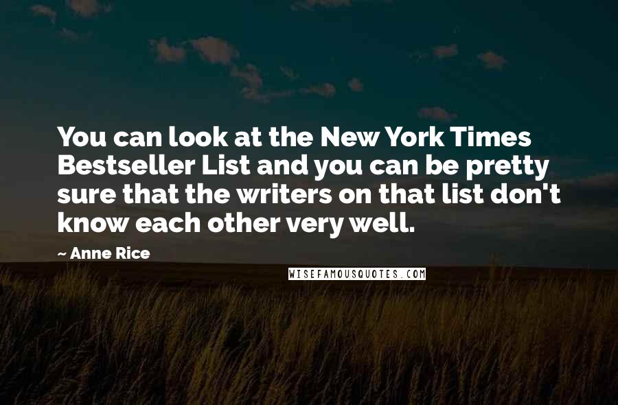 Anne Rice Quotes: You can look at the New York Times Bestseller List and you can be pretty sure that the writers on that list don't know each other very well.