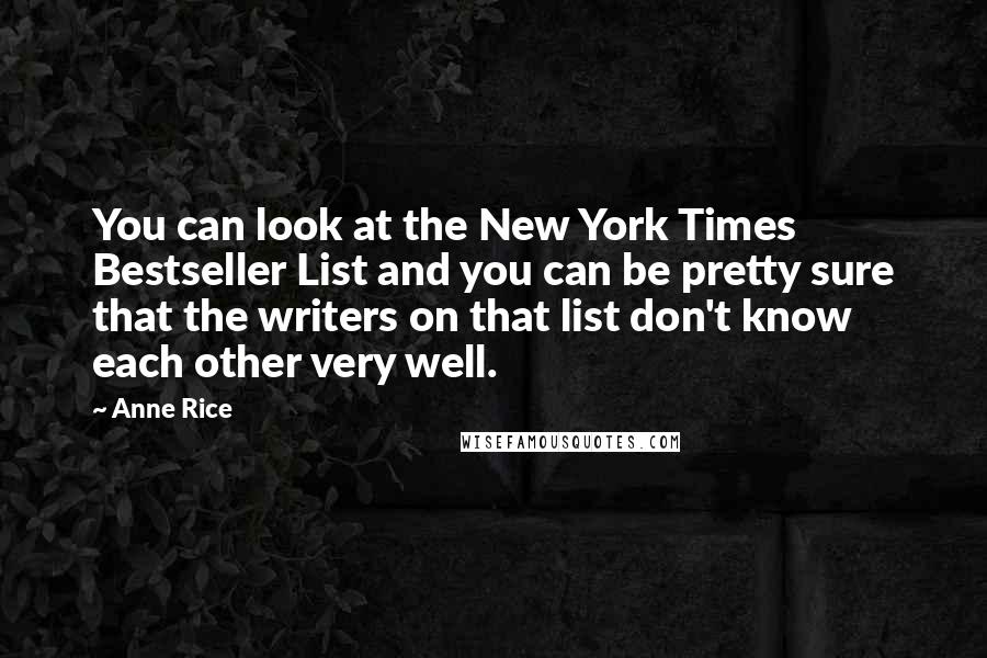 Anne Rice Quotes: You can look at the New York Times Bestseller List and you can be pretty sure that the writers on that list don't know each other very well.