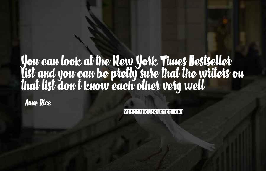 Anne Rice Quotes: You can look at the New York Times Bestseller List and you can be pretty sure that the writers on that list don't know each other very well.