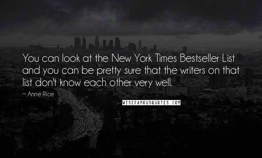 Anne Rice Quotes: You can look at the New York Times Bestseller List and you can be pretty sure that the writers on that list don't know each other very well.