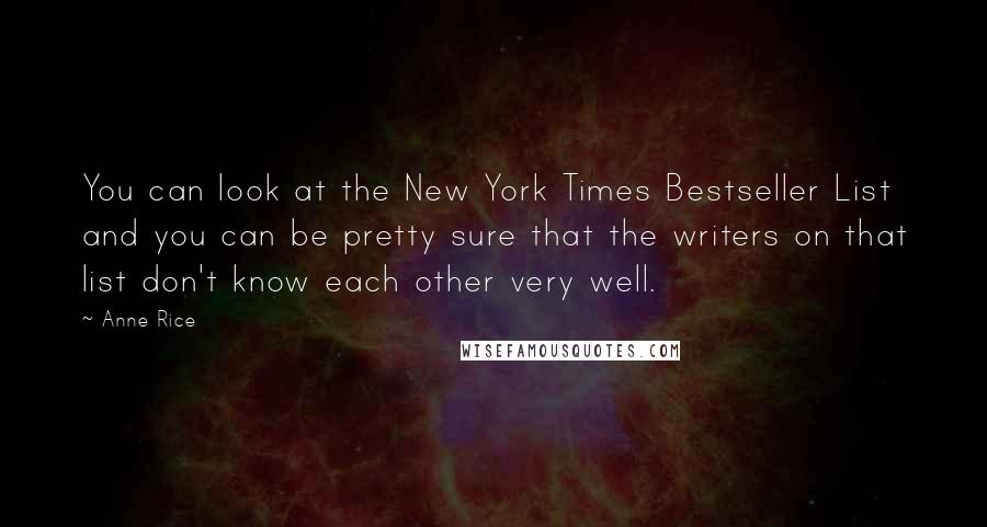 Anne Rice Quotes: You can look at the New York Times Bestseller List and you can be pretty sure that the writers on that list don't know each other very well.
