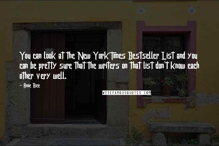 Anne Rice Quotes: You can look at the New York Times Bestseller List and you can be pretty sure that the writers on that list don't know each other very well.