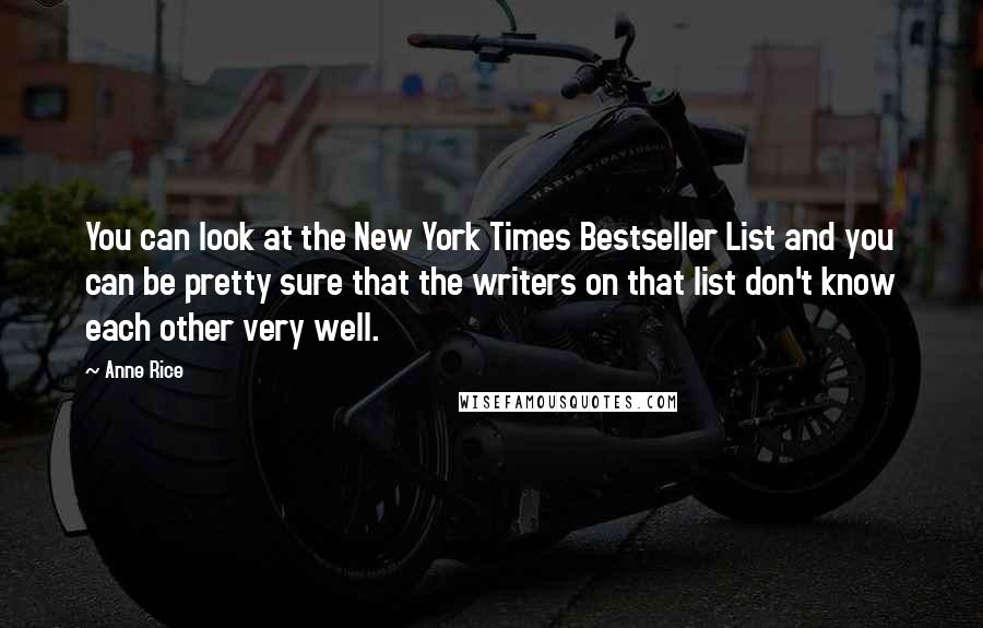 Anne Rice Quotes: You can look at the New York Times Bestseller List and you can be pretty sure that the writers on that list don't know each other very well.