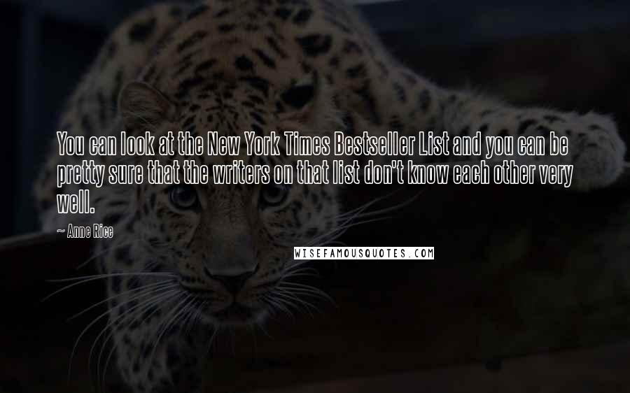 Anne Rice Quotes: You can look at the New York Times Bestseller List and you can be pretty sure that the writers on that list don't know each other very well.