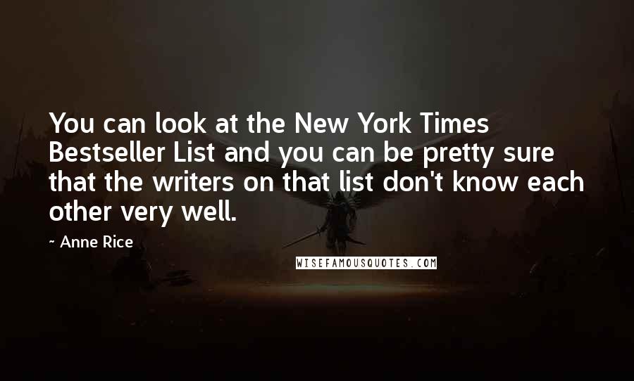 Anne Rice Quotes: You can look at the New York Times Bestseller List and you can be pretty sure that the writers on that list don't know each other very well.