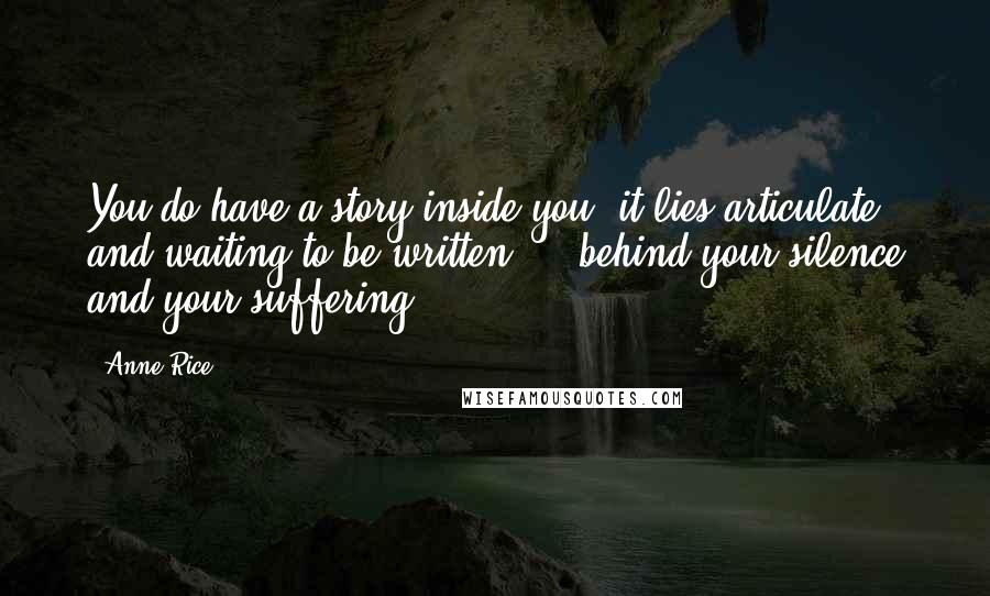 Anne Rice Quotes: You do have a story inside you; it lies articulate and waiting to be written - behind your silence and your suffering.