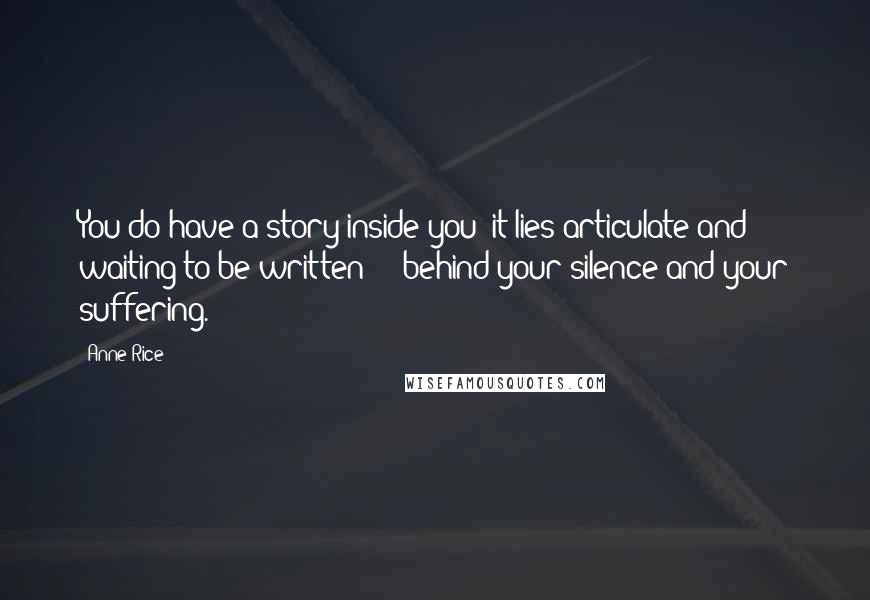 Anne Rice Quotes: You do have a story inside you; it lies articulate and waiting to be written - behind your silence and your suffering.