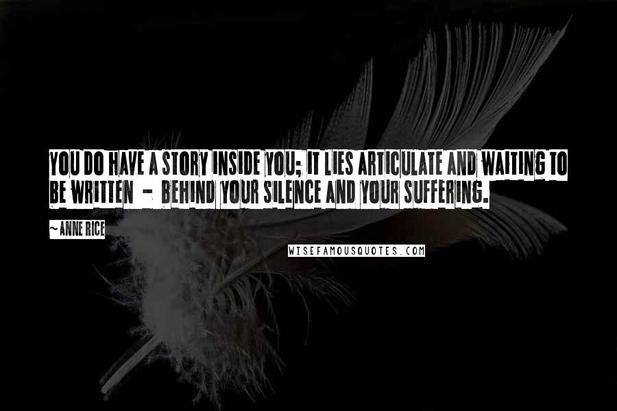 Anne Rice Quotes: You do have a story inside you; it lies articulate and waiting to be written - behind your silence and your suffering.