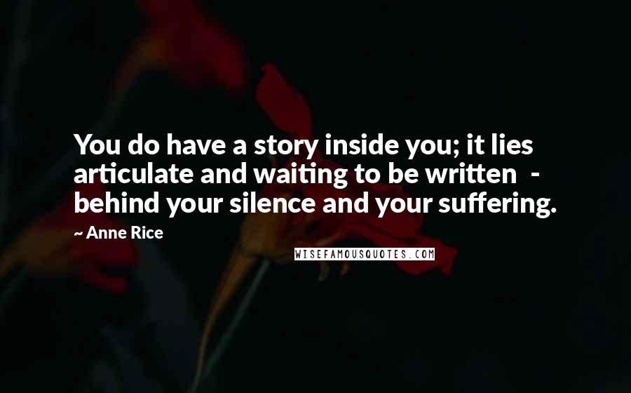 Anne Rice Quotes: You do have a story inside you; it lies articulate and waiting to be written - behind your silence and your suffering.