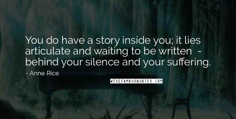 Anne Rice Quotes: You do have a story inside you; it lies articulate and waiting to be written - behind your silence and your suffering.