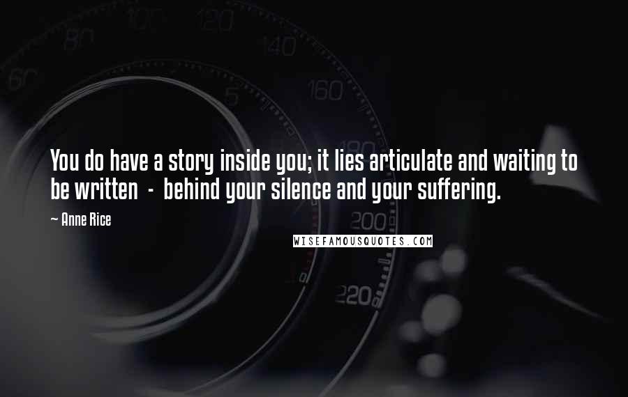 Anne Rice Quotes: You do have a story inside you; it lies articulate and waiting to be written - behind your silence and your suffering.