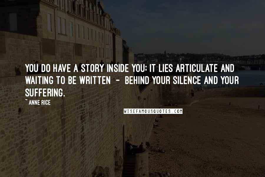 Anne Rice Quotes: You do have a story inside you; it lies articulate and waiting to be written - behind your silence and your suffering.