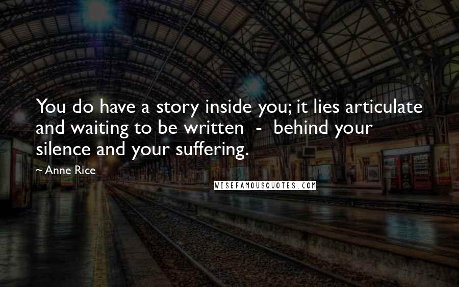 Anne Rice Quotes: You do have a story inside you; it lies articulate and waiting to be written - behind your silence and your suffering.