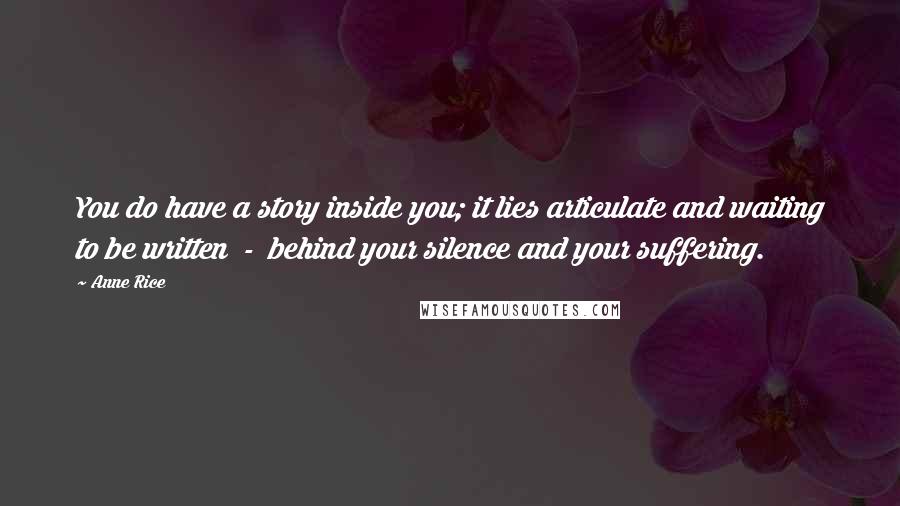 Anne Rice Quotes: You do have a story inside you; it lies articulate and waiting to be written - behind your silence and your suffering.