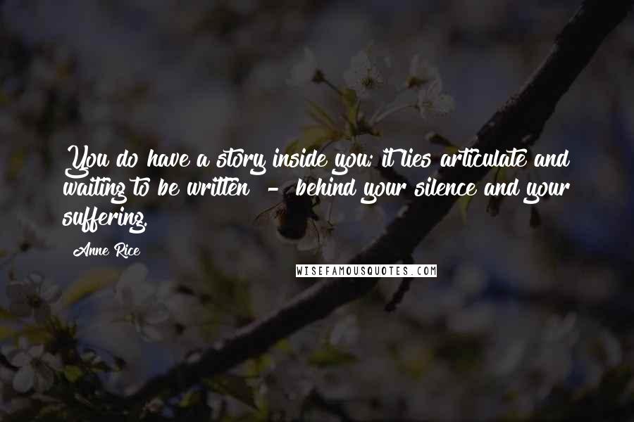 Anne Rice Quotes: You do have a story inside you; it lies articulate and waiting to be written - behind your silence and your suffering.