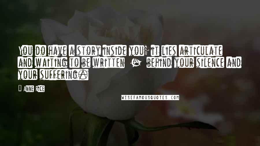 Anne Rice Quotes: You do have a story inside you; it lies articulate and waiting to be written - behind your silence and your suffering.