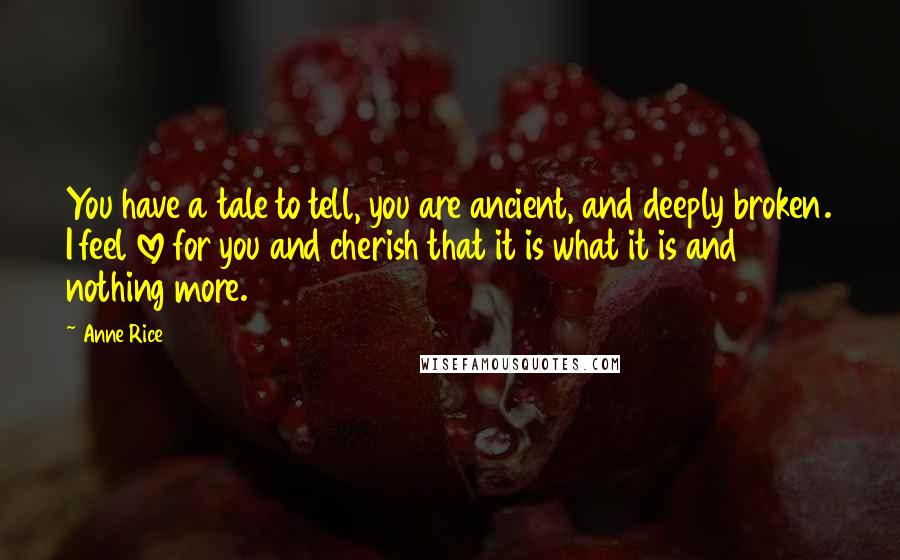 Anne Rice Quotes: You have a tale to tell, you are ancient, and deeply broken. I feel love for you and cherish that it is what it is and nothing more.